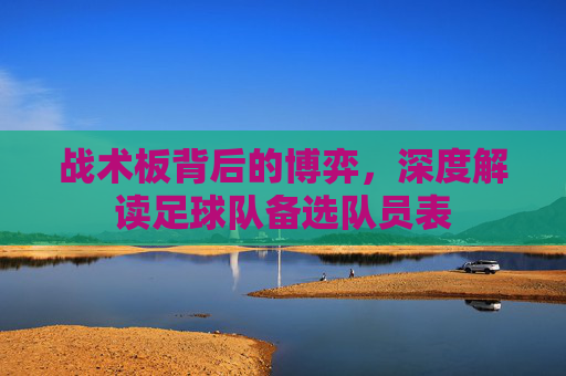 战术板背后的博弈，深度解读足球队备选队员表