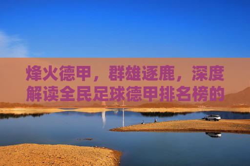 烽火德甲，群雄逐鹿，深度解读全民足球德甲排名榜的豪门兴衰