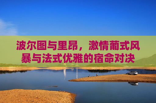 波尔图与里昂,激情葡式风暴与法式优雅的宿命对决
