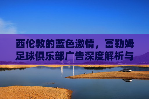 西伦敦的蓝色激情,富勒姆足球俱乐部广告深度解析与品牌力量