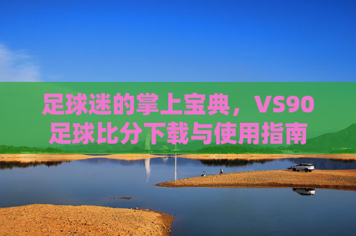 足球迷的掌上宝典，VS90足球比分下载与使用指南