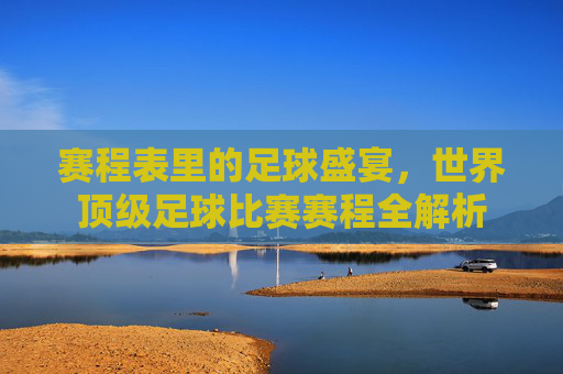 赛程表里的足球盛宴，世界顶级足球比赛赛程全解析