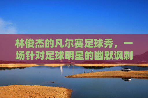 林俊杰的凡尔赛足球秀，一场针对足球明星的幽默讽刺
