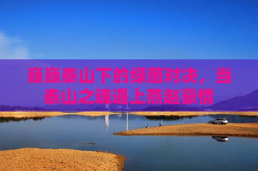 巍巍泰山下的绿茵对决,当泰山之魂遇上燕赵豪情