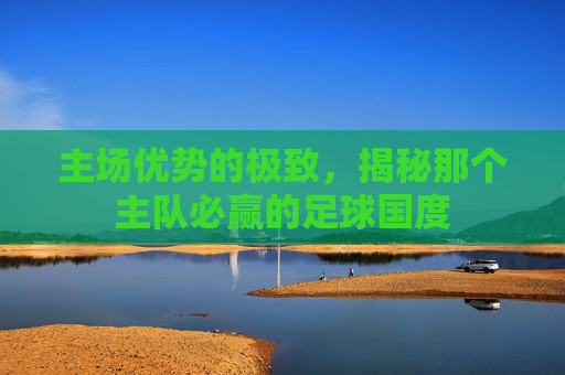 主场优势的极致,揭秘那个主队必赢的足球国度