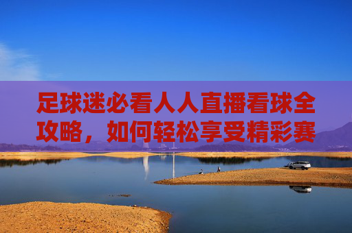 足球迷必看人人直播看球全攻略,如何轻松享受精彩赛事