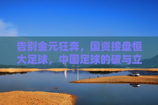 告别金元狂奔,国资接盘恒大足球,中国足球的破与立