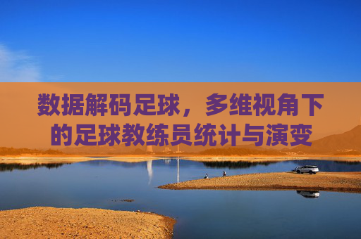 数据解码足球，多维视角下的足球教练员统计与演变