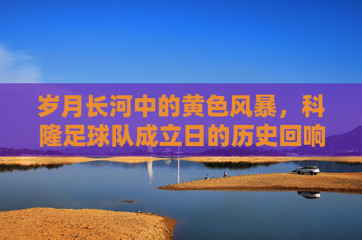 岁月长河中的黄色风暴,科隆足球队成立日的历史回响