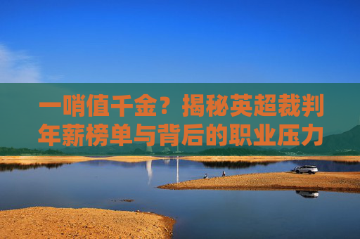 一哨值千金？揭秘英超裁判年薪榜单与背后的职业压力