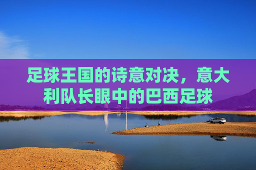 足球王国的诗意对决，意大利队长眼中的巴西足球