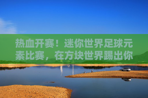 热血开赛！迷你世界足球元素比赛，在方块世界踢出你的传奇