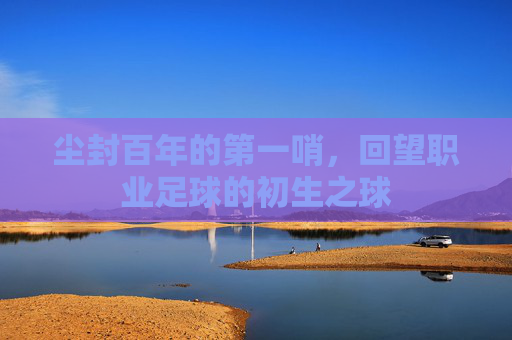 尘封百年的第一哨,回望职业足球的初生之球