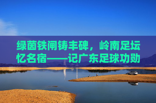 绿茵铁闸铸丰碑,岭南足坛忆名宿——记广东足球功勋梁珊成