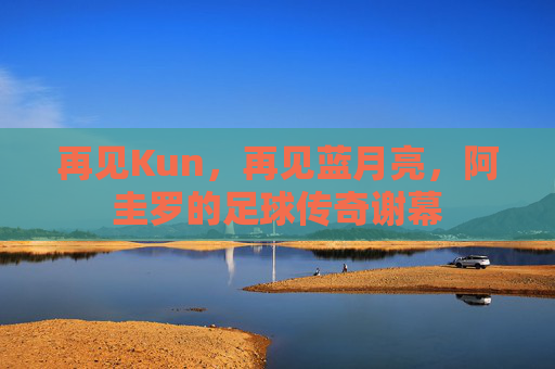 再见Kun,再见蓝月亮,阿圭罗的足球传奇谢幕