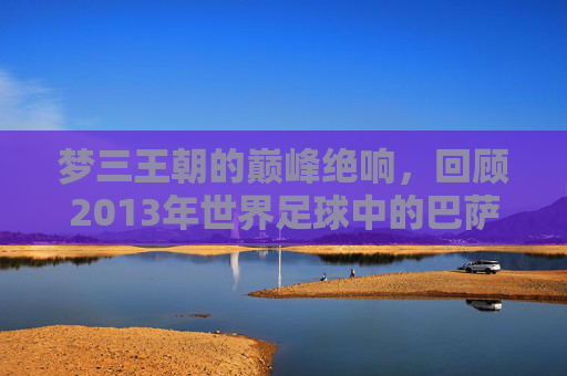 梦三王朝的巅峰绝响,回顾2013年世界足球中的巴萨