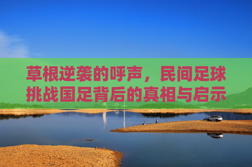 草根逆袭的呼声,民间足球挑战国足背后的真相与启示