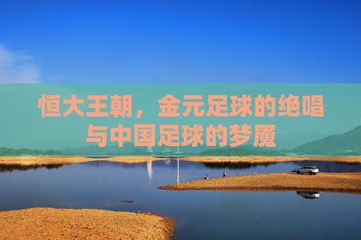 恒大王朝,金元足球的绝唱与中国足球的梦魇