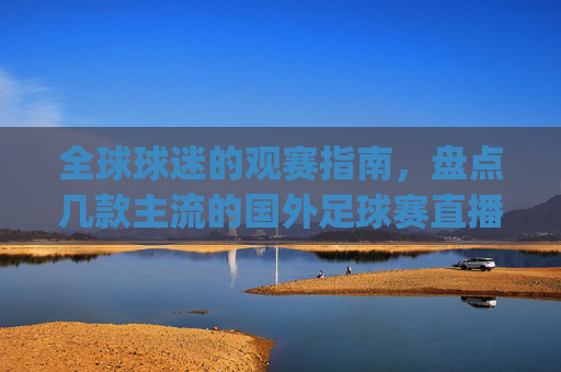 全球球迷的观赛指南,盘点几款主流的国外足球赛直播app