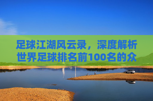 足球江湖风云录,深度解析世界足球排名前100名的众生相