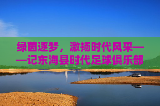 绿茵逐梦，激扬时代风采——记东海县时代足球俱乐部