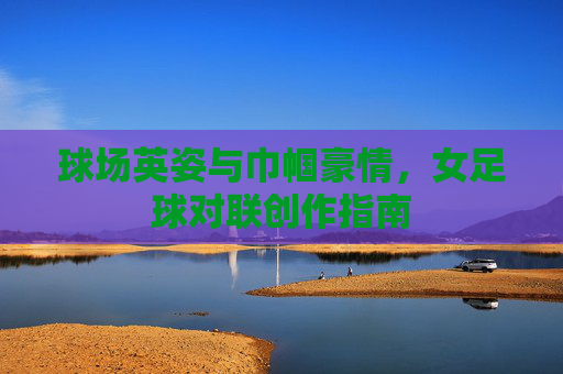 球场英姿与巾帼豪情,女足球对联创作指南