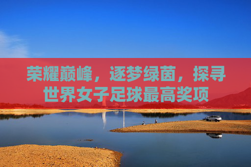 荣耀巅峰,逐梦绿茵,探寻世界女子足球最高奖项