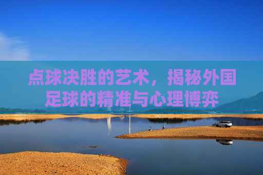 点球决胜的艺术,揭秘外国足球的精准与心理博弈