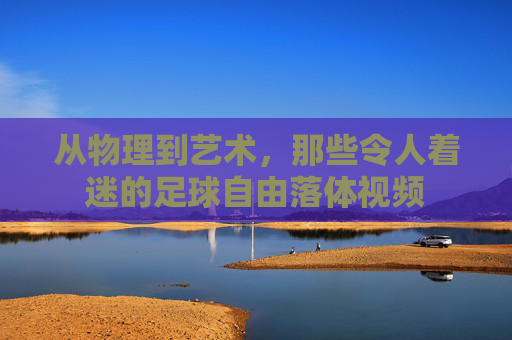 从物理到艺术，那些令人着迷的足球自由落体视频