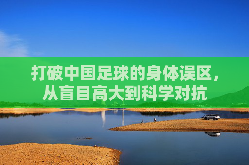 打破中国足球的身体误区,从盲目高大到科学对抗