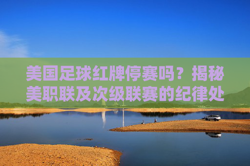 美国足球红牌停赛吗?揭秘美职联及次级联赛的纪律处罚规则