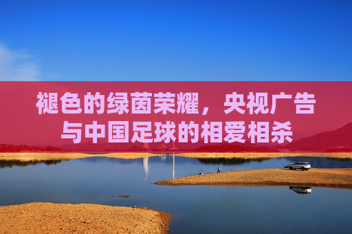 褪色的绿茵荣耀,央视广告与中国足球的相爱相杀