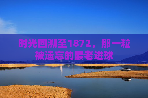 时光回溯至1872,那一粒被遗忘的最老进球