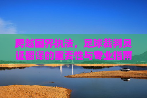 跨越国界执法,足球裁判员证翻译的重要性与专业指南