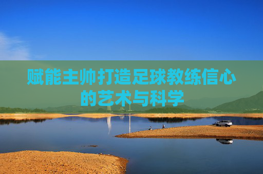 赋能主帅打造足球教练信心的艺术与科学