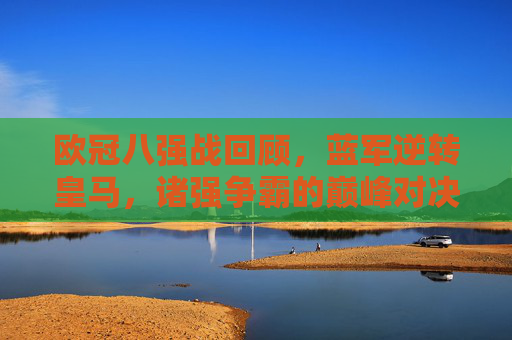 欧冠八强战回顾,蓝军逆转皇马,诸强争霸的巅峰对决