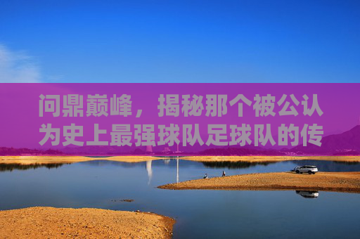 问鼎巅峰，揭秘那个被公认为史上最强球队足球队的传奇时代
