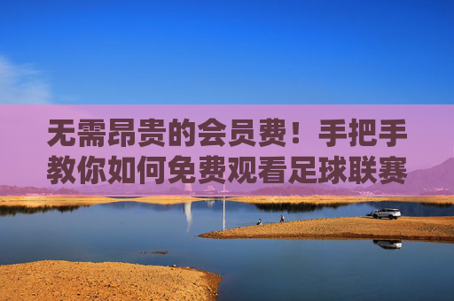 无需昂贵的会员费!手把手教你如何免费观看足球联赛直播