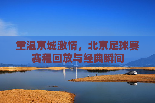 重温京城激情，北京足球赛赛程回放与经典瞬间