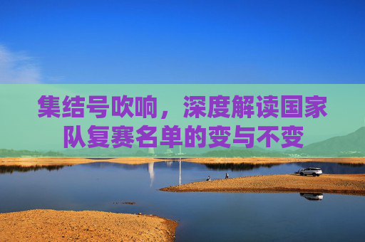 集结号吹响，深度解读国家队复赛名单的变与不变