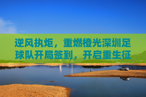 逆风执炬,重燃橙光深圳足球队开局签到,开启重生征途