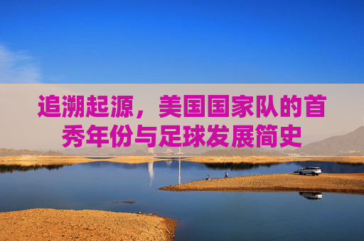 追溯起源,美国国家队的首秀年份与足球发展简史