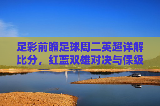 足彩前瞻足球周二英超详解比分,红蓝双雄对决与保级生死战深度解析