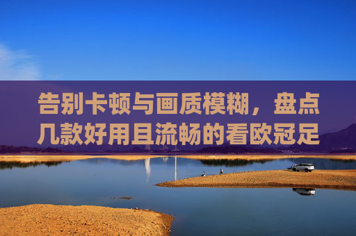 告别卡顿与画质模糊,盘点几款好用且流畅的看欧冠足球的app