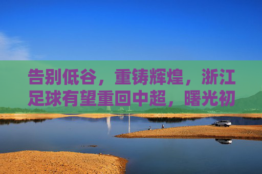 告别低谷,重铸辉煌,浙江足球有望重回中超,曙光初现