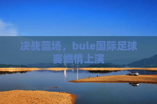 决战蓝场，bule国际足球赛燃情上演