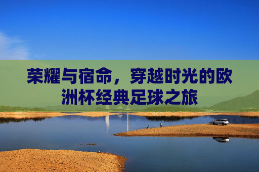 荣耀与宿命，穿越时光的欧洲杯经典足球之旅