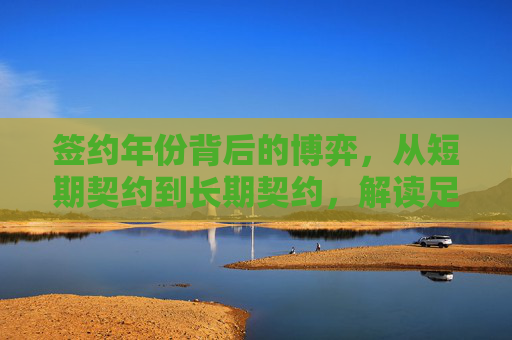 签约年份背后的博弈，从短期契约到长期契约，解读足球主教练的任期密码