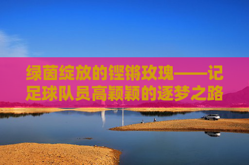 绿茵绽放的铿锵玫瑰——记足球队员高颖颖的逐梦之路