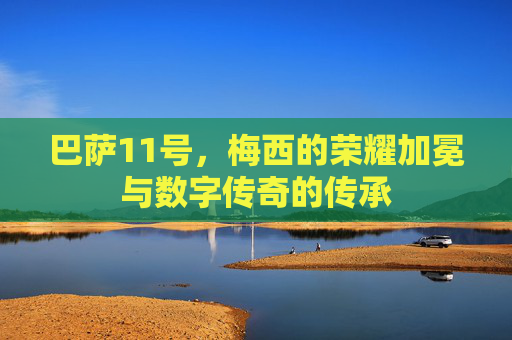 巴萨11号,梅西的荣耀加冕与数字传奇的传承